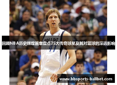 回顾NBA历史辉煌篇章盘点75大传奇球星及其对篮球的深远影响