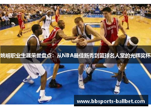 姚明职业生涯荣誉盘点：从NBA最佳新秀到篮球名人堂的光辉奖杯