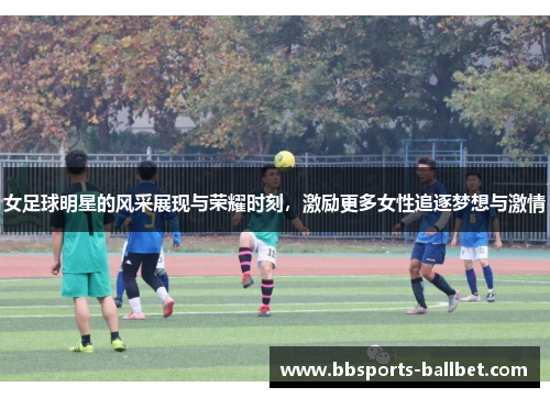 女足球明星的风采展现与荣耀时刻，激励更多女性追逐梦想与激情