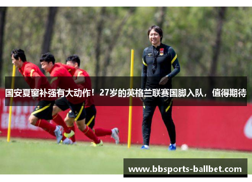 国安夏窗补强有大动作！27岁的英格兰联赛国脚入队，值得期待